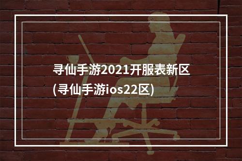 寻仙手游2021开服表新区(寻仙手游ios22区)