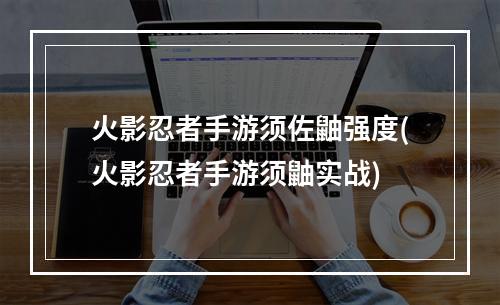 火影忍者手游须佐鼬强度(火影忍者手游须鼬实战)