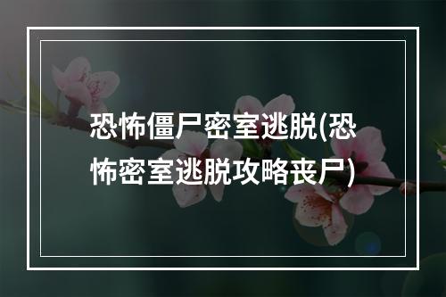 恐怖僵尸密室逃脱(恐怖密室逃脱攻略丧尸)