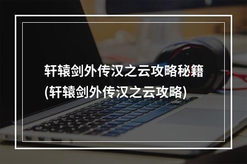 轩辕剑外传汉之云攻略秘籍(轩辕剑外传汉之云攻略)