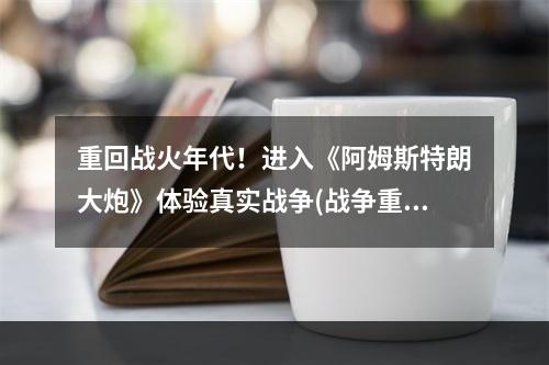 重回战火年代！进入《阿姆斯特朗大炮》体验真实战争(战争重现，高度模拟)(疯狂射击！体验士兵视角，驾驶阿姆斯特朗大炮战斗(史诗级游戏，真实战争))