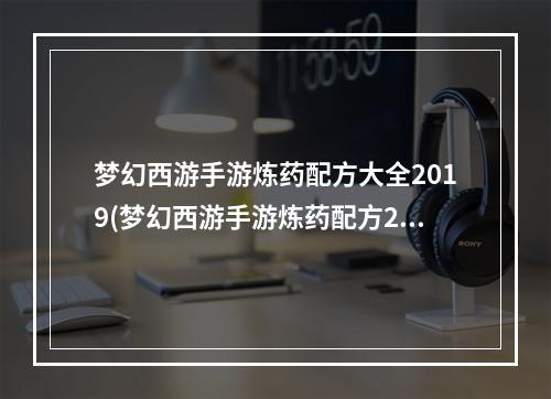 梦幻西游手游炼药配方大全2019(梦幻西游手游炼药配方2022最新一览 )