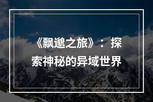 《飘邈之旅》：探索神秘的异域世界