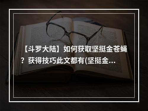 【斗罗大陆】如何获取坚挺金苍蝇？获得技巧此文都有(坚挺金苍蝇的作用详细解析，你知道几个？)