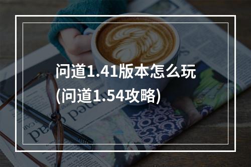 问道1.41版本怎么玩(问道1.54攻略)