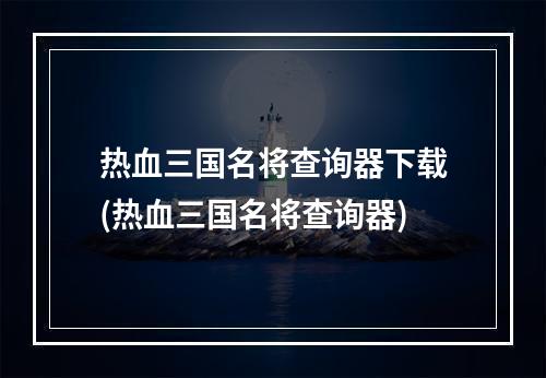 热血三国名将查询器下载(热血三国名将查询器)