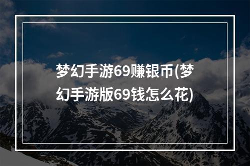 梦幻手游69赚银币(梦幻手游版69钱怎么花)