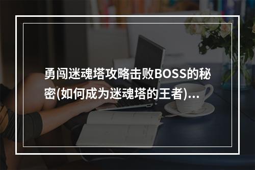 勇闯迷魂塔攻略击败BOSS的秘密(如何成为迷魂塔的王者)(走进迷魂塔一场冒险的开始(如何获得迷魂塔入口))