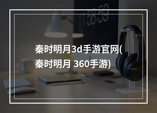 秦时明月3d手游官网(秦时明月 360手游)