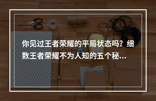 你见过王者荣耀的平局状态吗？细数王者荣耀不为人知的五个秘密(游戏分析小编带你揭秘)