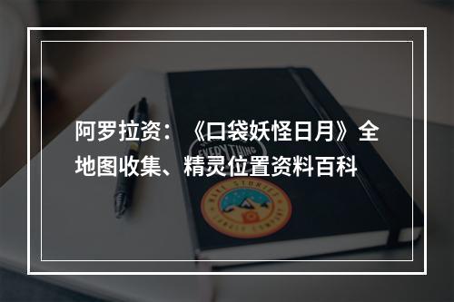 阿罗拉资：《口袋妖怪日月》全地图收集、精灵位置资料百科