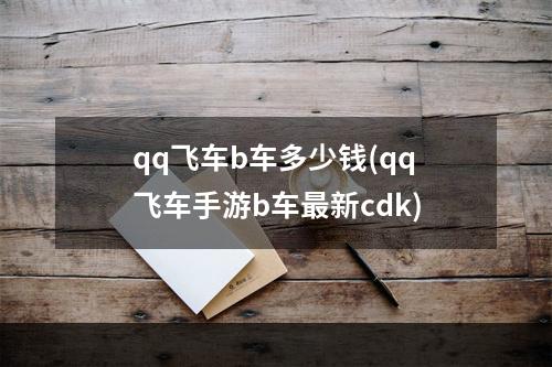 qq飞车b车多少钱(qq飞车手游b车最新cdk)