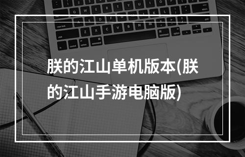 朕的江山单机版本(朕的江山手游电脑版)