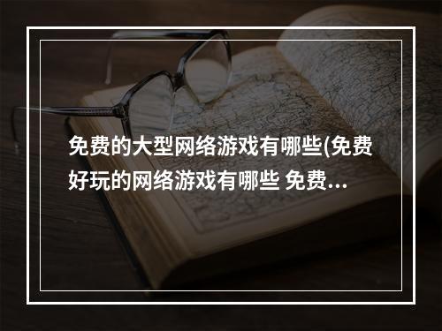 免费的大型网络游戏有哪些(免费好玩的网络游戏有哪些 免费的网络游戏排行榜 )