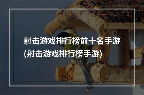 射击游戏排行榜前十名手游(射击游戏排行榜手游)