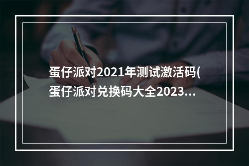 蛋仔派对2021年测试激活码(蛋仔派对兑换码大全2023 8个可用礼包激活码)