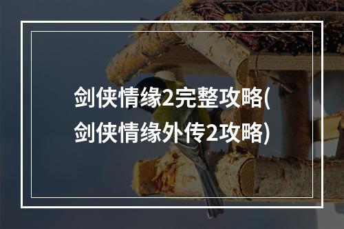 剑侠情缘2完整攻略(剑侠情缘外传2攻略)