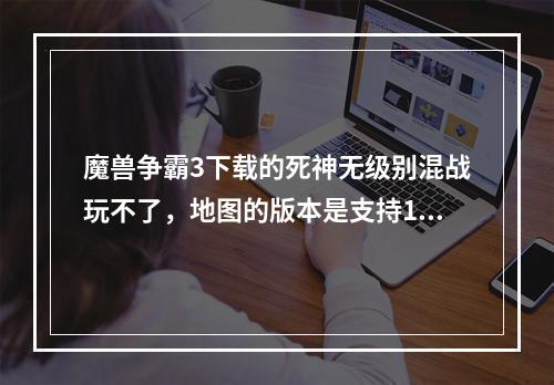 魔兽争霸3下载的死神无级别混战玩不了，地图的版本是支持1.24，我刚装的1.24e。(神无级别混战)