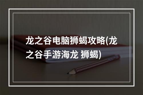 龙之谷电脑狮蝎攻略(龙之谷手游海龙 狮蝎)