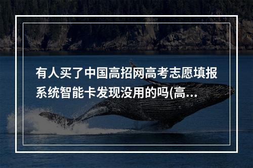 有人买了中国高招网高考志愿填报系统智能卡发现没用的吗(高招模拟器)