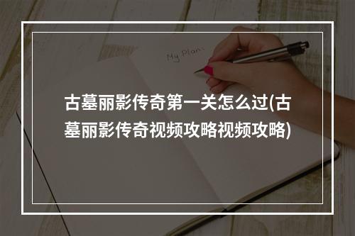 古墓丽影传奇第一关怎么过(古墓丽影传奇视频攻略视频攻略)