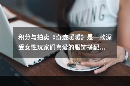 积分与拍卖《奇迹暖暖》是一款深受女性玩家们喜爱的服饰搭配游戏，除了搭配，还有一项很重要的玩法就是积分。玩家可以通过完成剧情、参加活动、完成签到等方式获得积分，在