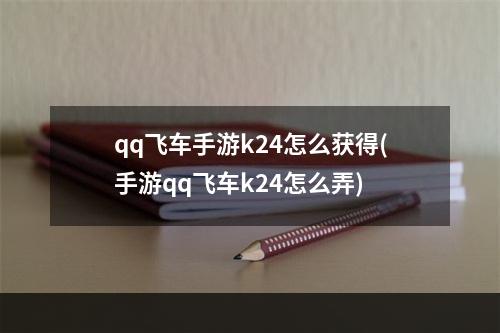 qq飞车手游k24怎么获得(手游qq飞车k24怎么弄)