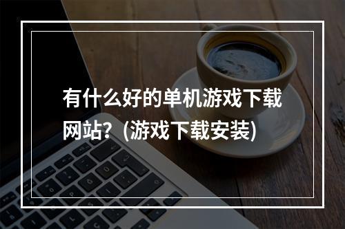 有什么好的单机游戏下载网站？(游戏下载安装)