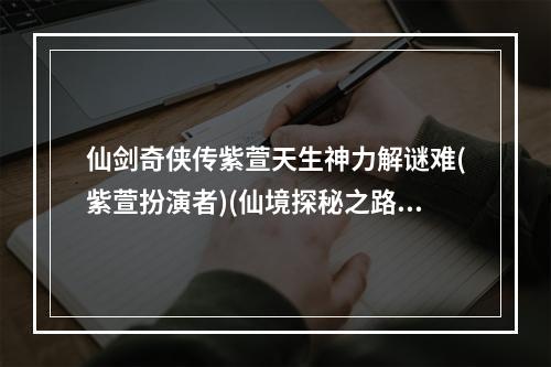 仙剑奇侠传紫萱天生神力解谜难(紫萱扮演者)(仙境探秘之路紫萱引领你进入神秘世界(仙剑奇侠传紫萱))