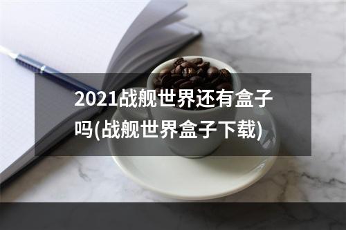 2021战舰世界还有盒子吗(战舰世界盒子下载)