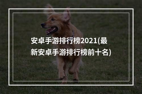 安卓手游排行榜2021(最新安卓手游排行榜前十名)