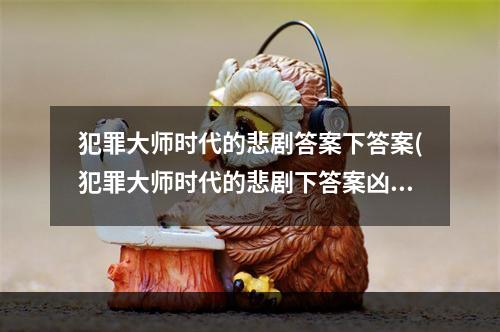 犯罪大师时代的悲剧答案下答案(犯罪大师时代的悲剧下答案凶手解析 )