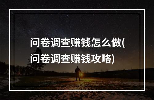 问卷调查赚钱怎么做(问卷调查赚钱攻略)