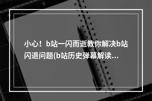 小心！b站一闪而逝教你解决b站闪退问题(b站历史弹幕解读)