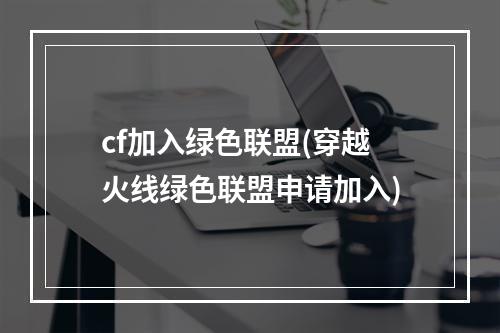 cf加入绿色联盟(穿越火线绿色联盟申请加入)