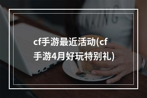 cf手游最近活动(cf手游4月好玩特别礼)