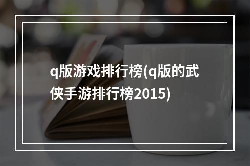 q版游戏排行榜(q版的武侠手游排行榜2015)