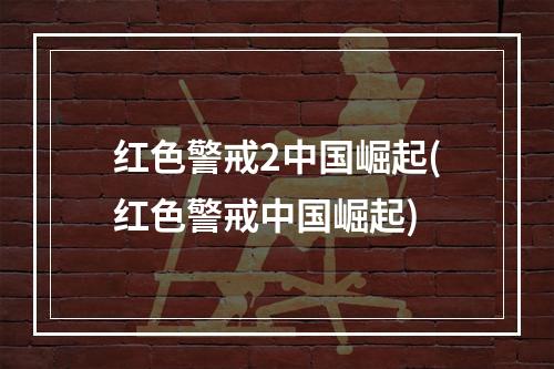 红色警戒2中国崛起(红色警戒中国崛起)