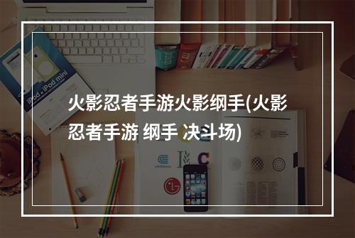 火影忍者手游火影纲手(火影忍者手游 纲手 决斗场)