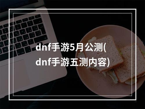 dnf手游5月公测(dnf手游五测内容)