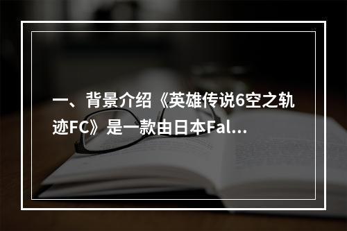 一、背景介绍《英雄传说6空之轨迹FC》是一款由日本Falcom公司制作的角色扮演游戏，于2004年首次发布。该游戏以其丰富的故事情节和精美的画面设计，一直深受玩