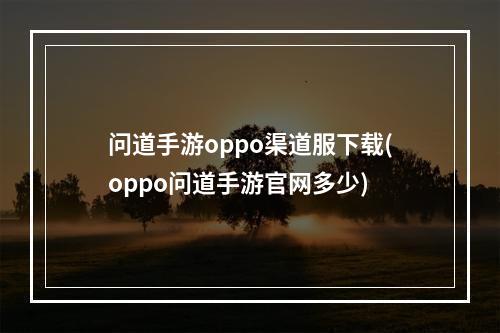 问道手游oppo渠道服下载(oppo问道手游官网多少)