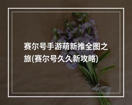 赛尔号手游萌新推全图之旅(赛尔号久久新攻略)