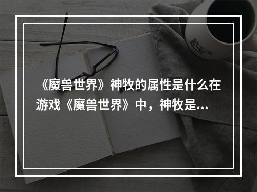 《魔兽世界》神牧的属性是什么在游戏《魔兽世界》中，神牧是一个非常重要的职业，因为他们拥有治疗能力，能够为队友提供强大的保护和治愈。神牧的属性也是非常多样的，下面