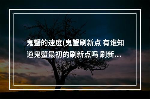 鬼蟹的速度(鬼蟹刷新点 有谁知道鬼蟹最初的刷新点吗 刷新时间)