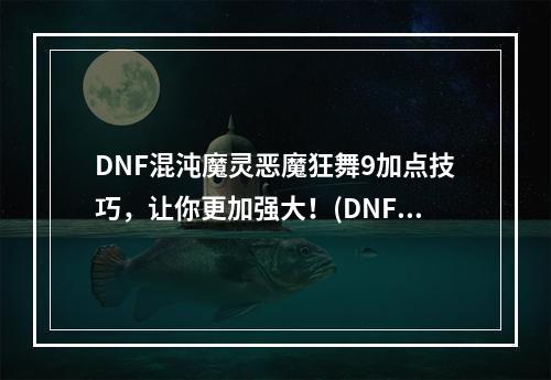 DNF混沌魔灵恶魔狂舞9加点技巧，让你更加强大！(DNF混沌魔灵恶魔狂舞9刷图攻略，让你轻松过关！)