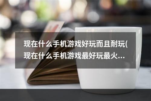 现在什么手机游戏好玩而且耐玩(现在什么手机游戏最好玩最火)