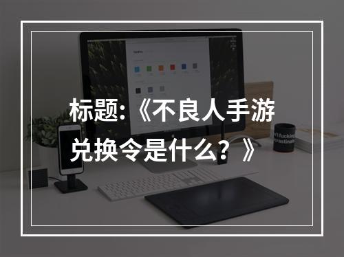 标题:《不良人手游兑换令是什么？》