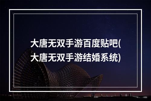 大唐无双手游百度贴吧(大唐无双手游结婚系统)