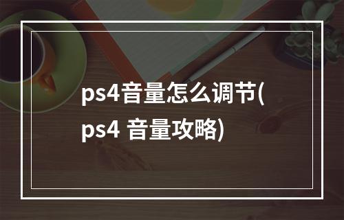 ps4音量怎么调节(ps4 音量攻略)